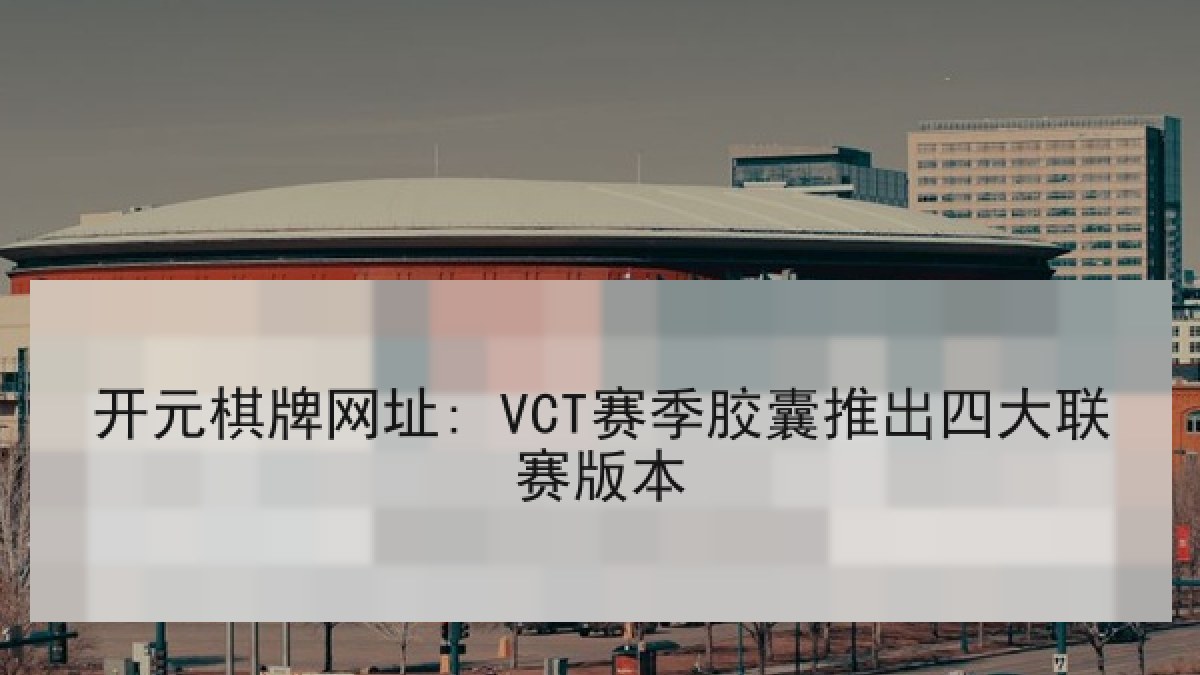 开元棋牌网址: VCT赛季胶囊推出四大联赛版本