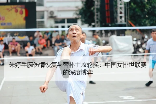 朱婷手腕伤情恢复与替补主攻轮换：中国女排世联赛的深度博弈