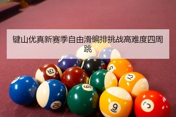 键山优真新赛季自由滑编排挑战高难度四周跳