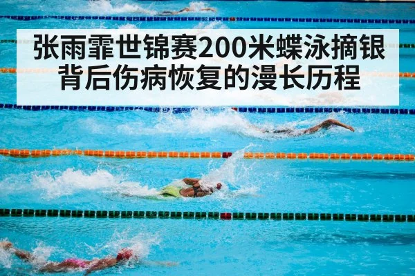 张雨霏世锦赛200米蝶泳摘银背后伤病恢复的漫长历程