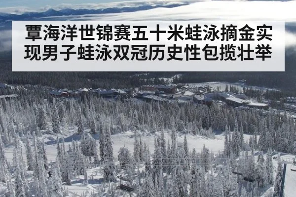 覃海洋世锦赛五十米蛙泳摘金实现男子蛙泳双冠历史性包揽壮举