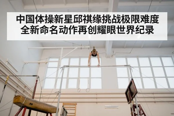 中国体操新星邱祺缘挑战极限难度全新命名动作再创耀眼世界纪录