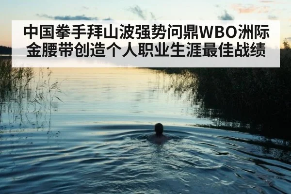 中国拳手拜山波强势问鼎WBO洲际金腰带创造个人职业生涯最佳战绩