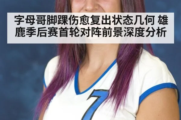 字母哥脚踝伤愈复出状态几何 雄鹿季后赛首轮对阵前景深度分析