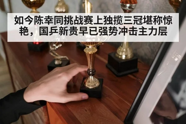 如今陈幸同挑战赛上独揽三冠堪称惊艳，国乒新贵早已强势冲击主力层